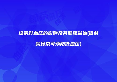 绿茶对血压的影响及其健康益处(饭前喝绿茶可预防低血压)