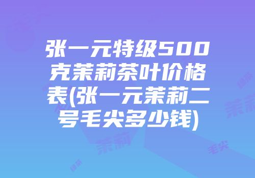 张一元特级500克茉莉茶叶价格表(张一元茉莉二号毛尖多少钱)