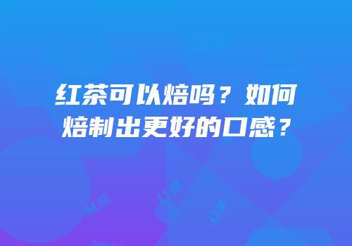 红茶可以焙吗？如何焙制出更好的口感？