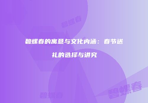碧螺春的寓意与文化内涵：春节送礼的选择与讲究