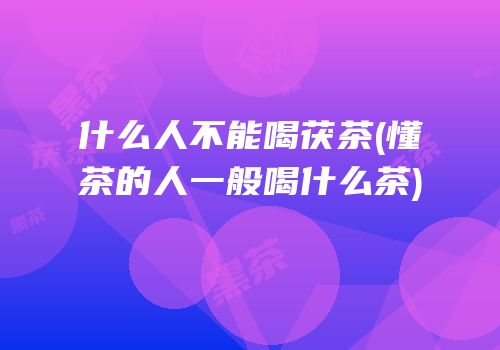 什么人不能喝茯茶(懂茶的人一般喝什么茶)