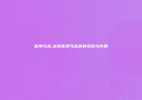 冻顶乌龙,台湾冻顶乌龙茶的功效与作用