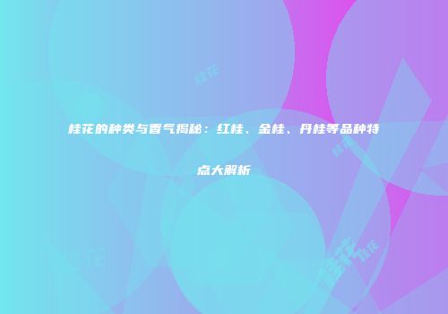 桂花的种类与香气揭秘：红桂、金桂、丹桂等品种特点大解析