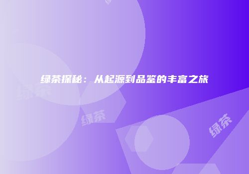 绿茶探秘：从起源到品鉴的丰富之旅