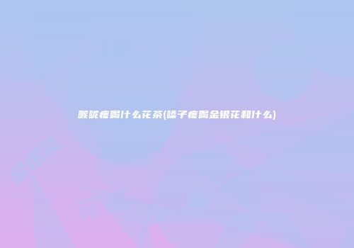 喉咙疼喝什么花茶(嗓子疼喝金银花和什么)