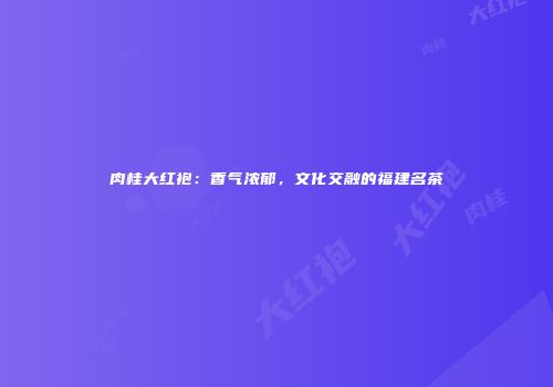 肉桂大红袍：香气浓郁，文化交融的福建名茶