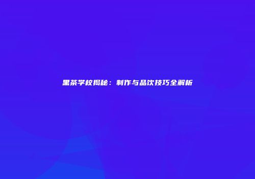黑茶学校揭秘：制作与品饮技巧全解析