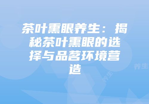 茶叶熏眼养生：揭秘茶叶熏眼的选择与品茗环境营造