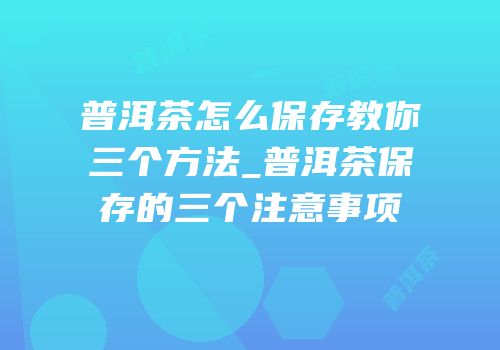 普洱茶怎么保存教你三个方法_普洱茶保存的三个注意事项