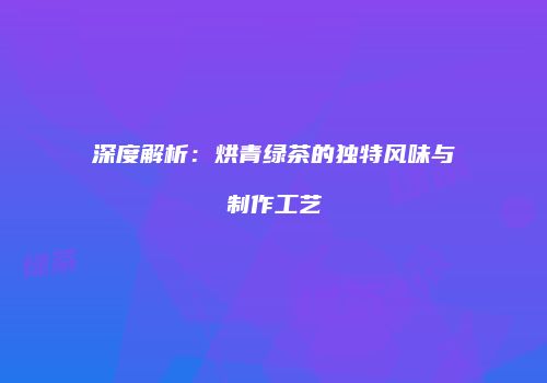 深度解析：烘青绿茶的独特风味与制作工艺