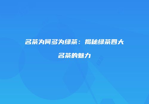 名茶为何多为绿茶：揭秘绿茶四大名茶的魅力