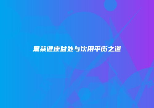 黑茶健康益处与饮用平衡之道