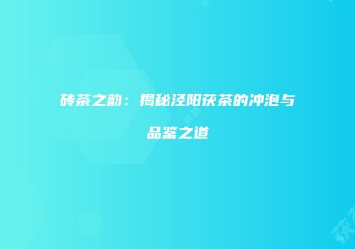 砖茶之韵：揭秘泾阳茯茶的冲泡与品鉴之道