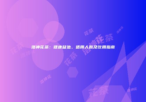 洛神花茶：健康益处、适用人群及饮用指南
