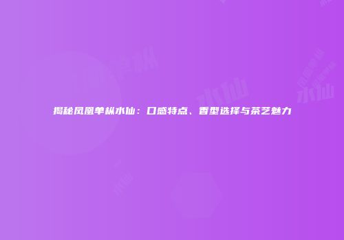 揭秘凤凰单枞水仙：口感特点、香型选择与茶艺魅力