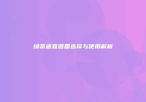 绿茶适宜器皿选择与使用解析