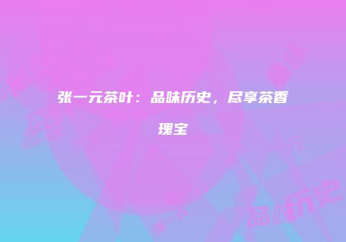 张一元茶叶：品味历史，尽享茶香瑰宝