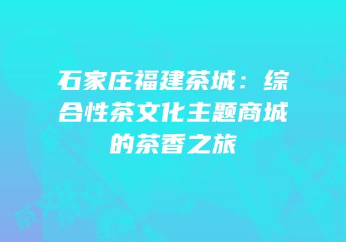 石家庄福建茶城：综合性茶文化主题商城的茶香之旅