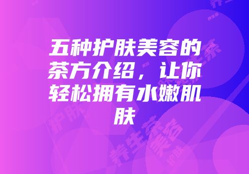 五种护肤美容的茶方介绍，让你轻松拥有水嫩肌肤
