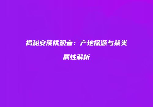 揭秘安溪铁观音：产地探源与茶类属性解析
