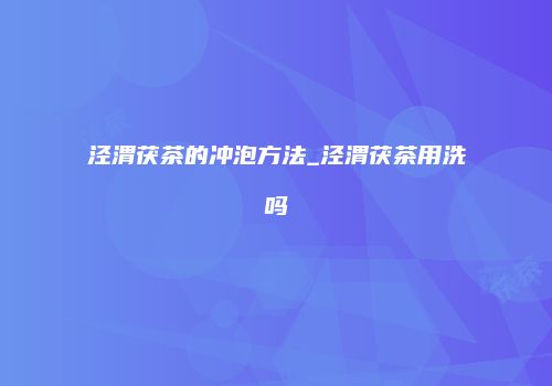 泾渭茯茶的冲泡方法_泾渭茯茶用洗吗