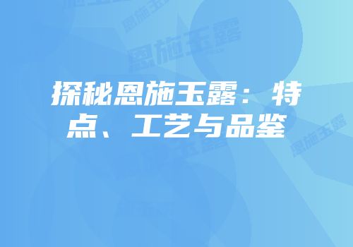 探秘恩施玉露：特点、工艺与品鉴