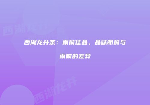 西湖龙井茶：雨前佳品，品味明前与雨前的差异