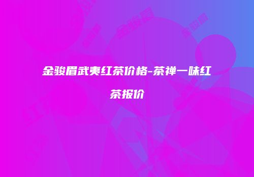 金骏眉武夷红茶价格-茶禅一味红茶报价