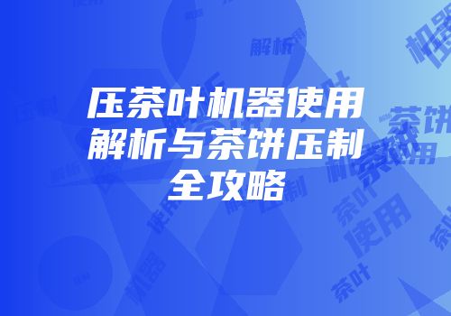 压茶叶机器使用解析与茶饼压制全攻略