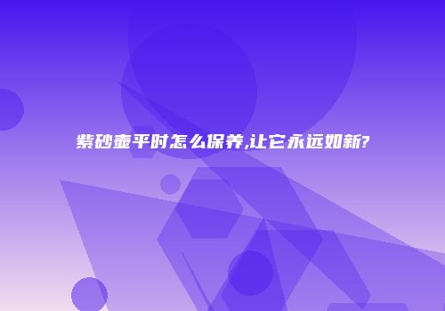 紫砂壶平时怎么保养,让它永远如新?