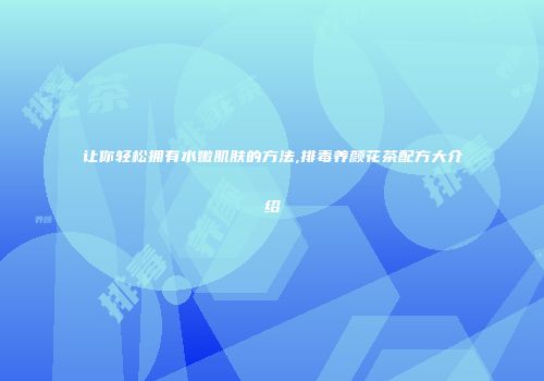 让你轻松拥有水嫩肌肤的方法,排毒养颜花茶配方大介绍