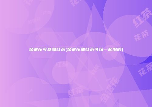 金银花可以和红茶(金银花和红茶可以一起泡吗)