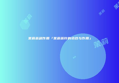 茉莉茶副作用「茉莉茶叶的功效与作用」