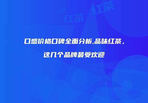 口感价格口碑全面分析,品味红茶，这几个品牌最受欢迎