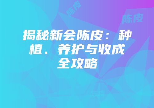 揭秘新会陈皮：种植、养护与收成全攻略