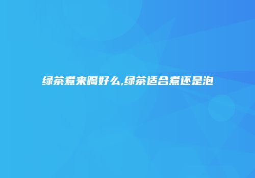 绿茶煮来喝好么,绿茶适合煮还是泡