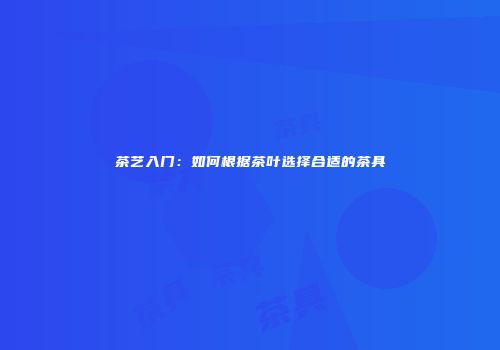 茶艺入门：如何根据茶叶选择合适的茶具