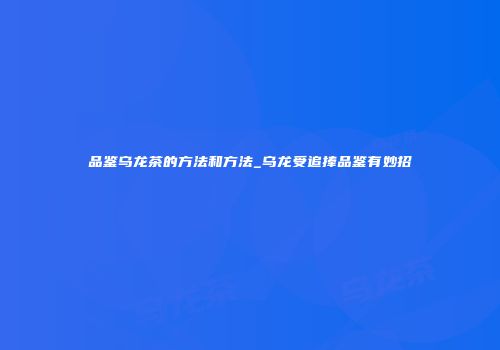 品鉴乌龙茶的方法和方法_乌龙受追捧品鉴有妙招
