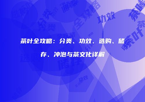 茶叶全攻略：分类、功效、选购、储存、冲泡与茶文化详解