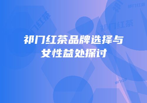 祁门红茶品牌选择与女性益处探讨