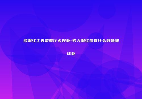 多喝红工夫茶有什么好处-男人喝红茶有什么好处和坏处