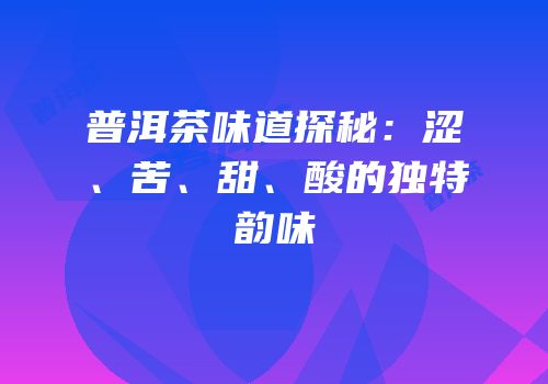 普洱茶味道探秘：涩、苦、甜、酸的独特韵味
