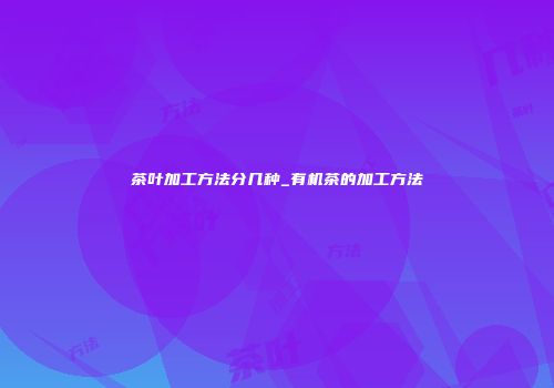 茶叶加工方法分几种_有机茶的加工方法