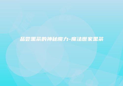 品尝黑茶的神秘魔力-魔法世家黑茶