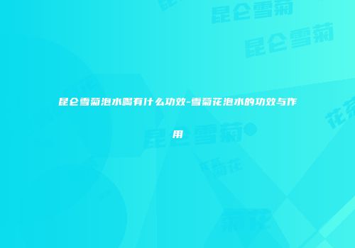 昆仑雪菊泡水喝有什么功效-雪菊花泡水的功效与作用