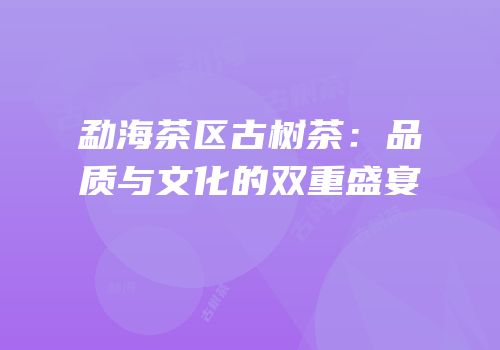 勐海茶区古树茶：品质与文化的双重盛宴
