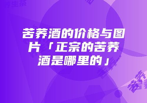 苦荞酒的价格与图片「正宗的苦荞酒是哪里的」