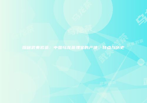 探秘武夷岩茶：中国乌龙茶瑰宝的产地、特点与历史