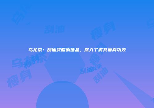 乌龙茶：刮油减脂的佳品，深入了解其瘦身功效