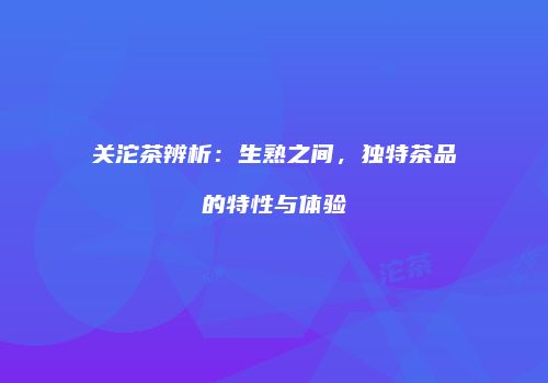 关沱茶辨析：生熟之间，独特茶品的特性与体验